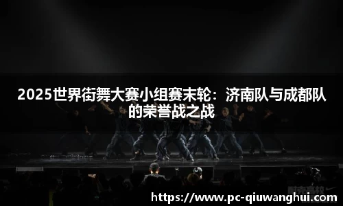 2025世界街舞大赛小组赛末轮：济南队与成都队的荣誉战之战